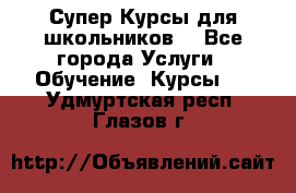 Супер-Курсы для школьников  - Все города Услуги » Обучение. Курсы   . Удмуртская респ.,Глазов г.